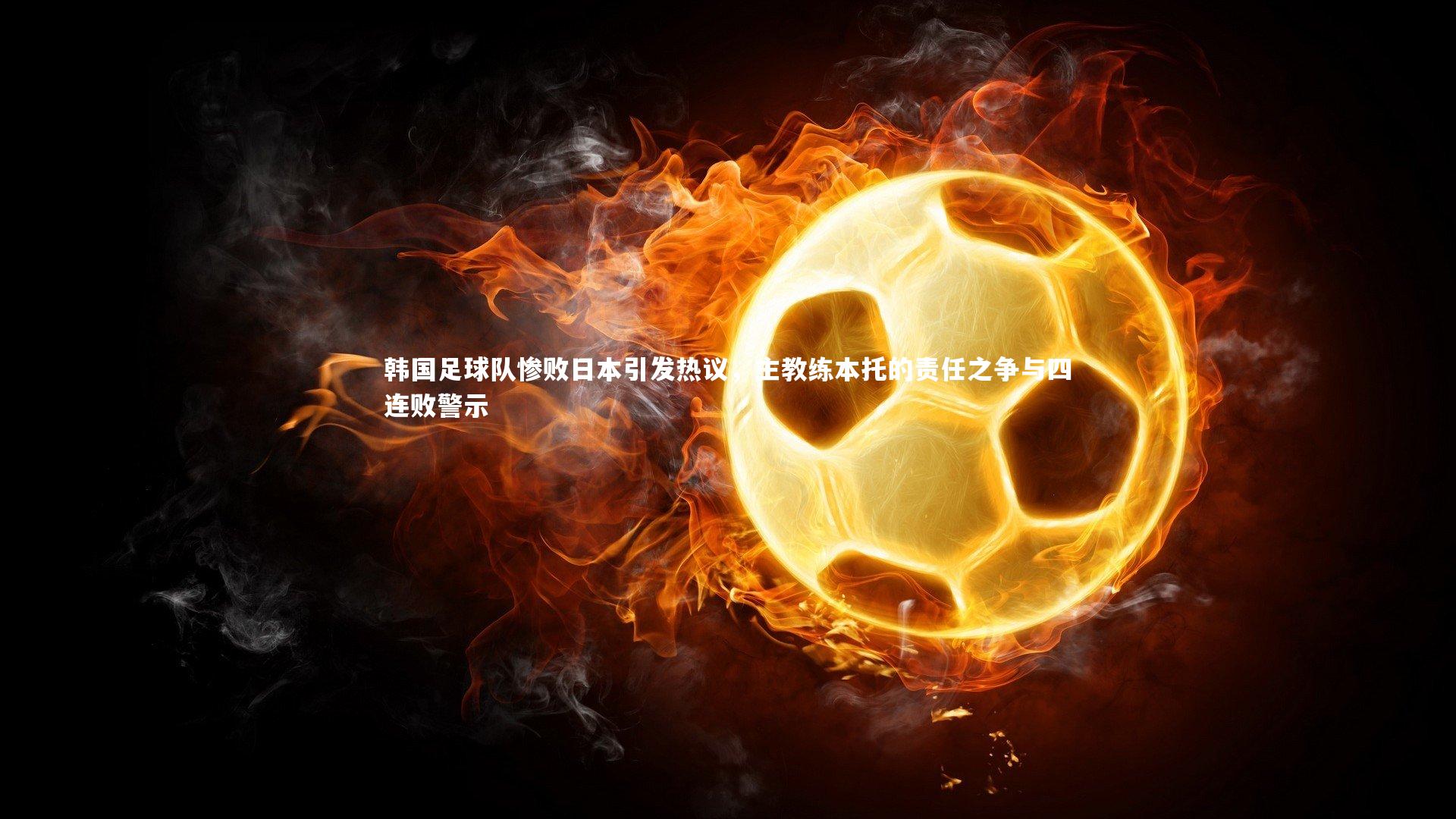 九游体育|韩国足球队惨败日本引发热议，主教练本托的责任之争与四连败警示