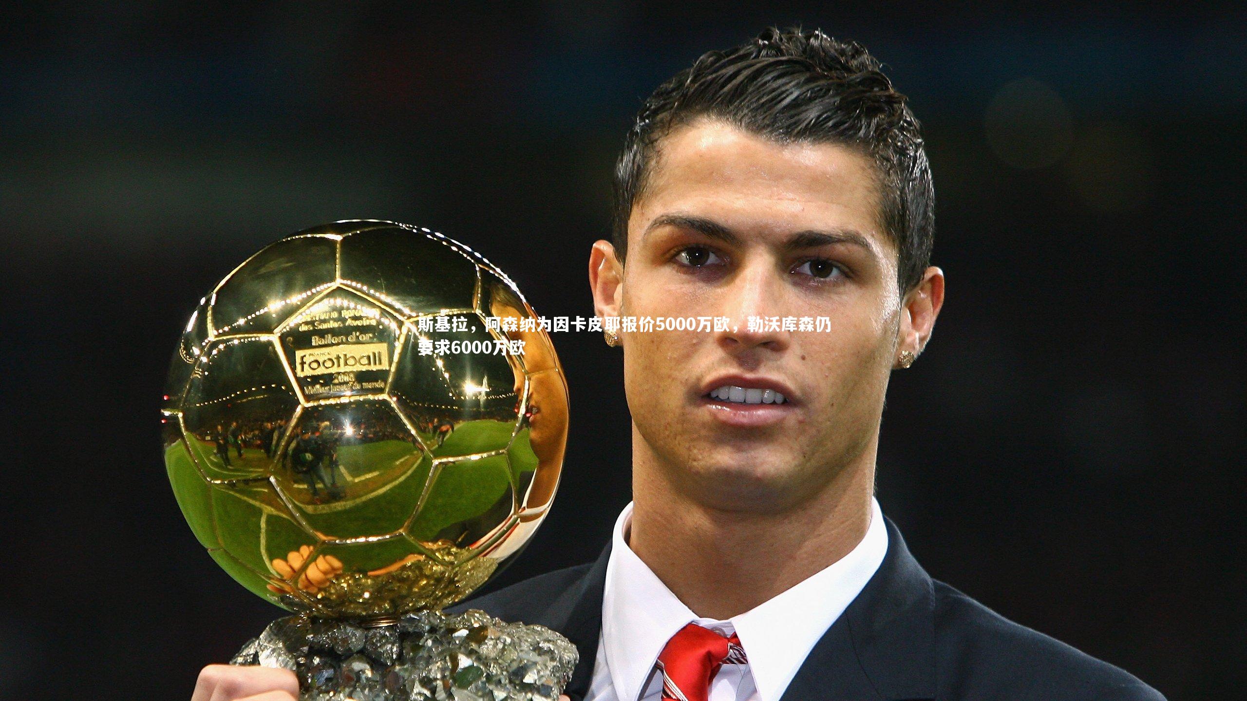 斯基拉，阿森纳为因卡皮耶报价5000万欧，勒沃库森仍要求6000万欧