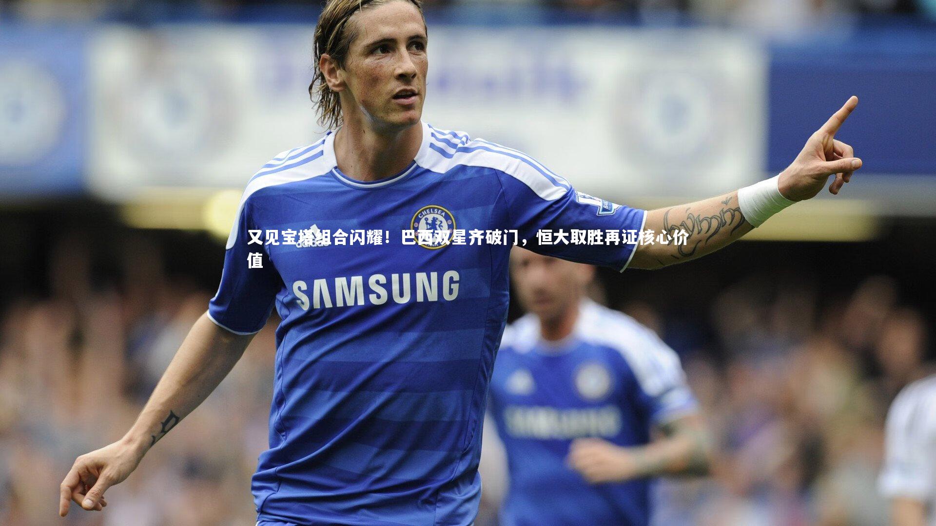 又见宝塔组合闪耀！巴西双星齐破门，恒大取胜再证核心价值